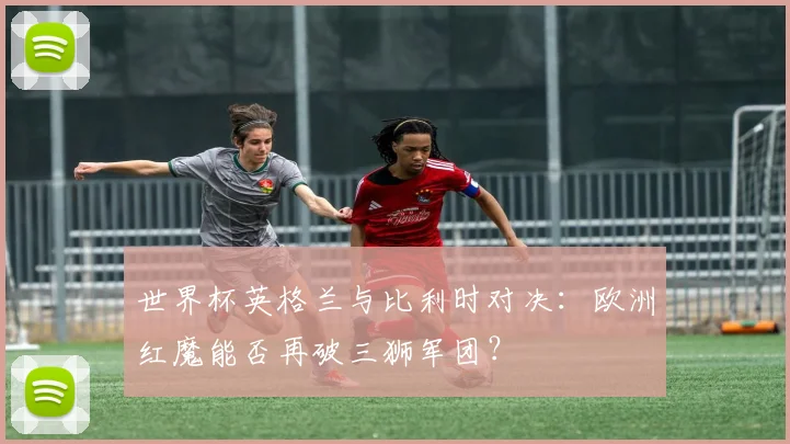 世界杯英格兰与比利时对决：欧洲红魔能否再破三狮军团？