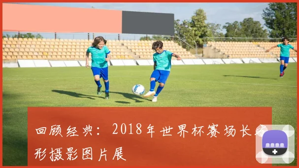 回顾经典：2018年世界杯赛场长方形摄影图片展