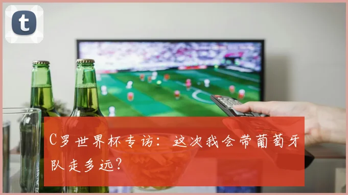 C罗世界杯专访：这次我会带葡萄牙队走多远？