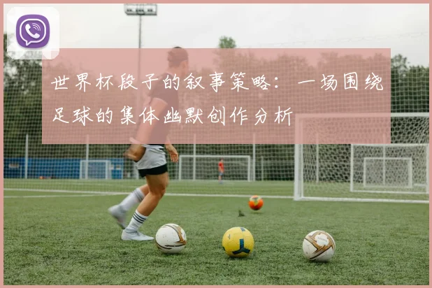 世界杯段子的叙事策略：一场围绕足球的集体幽默创作分析