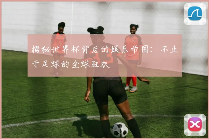 揭秘世界杯背后的娱乐帝国：不止于足球的全球狂欢