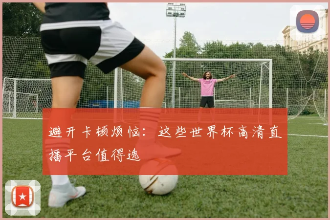 避开卡顿烦恼：这些世界杯高清直播平台值得选