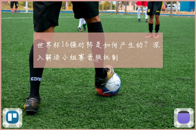 世界杯16强对阵是如何产生的？深入解读小组赛晋级机制