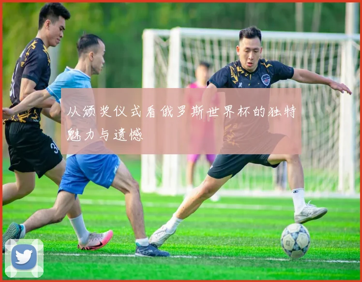 从颁奖仪式看俄罗斯世界杯的独特魅力与遗憾