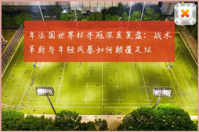 年法国世界杯夺冠深度复盘：战术革新与年轻风暴如何颠覆足坛