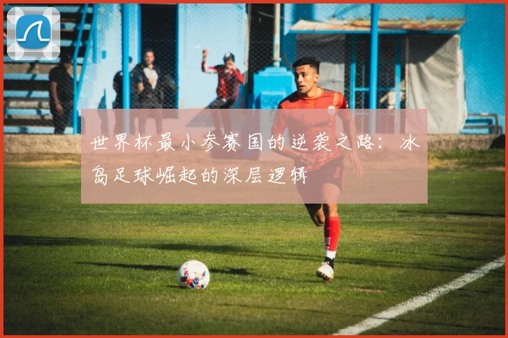 世界杯最小参赛国的逆袭之路：冰岛足球崛起的深层逻辑