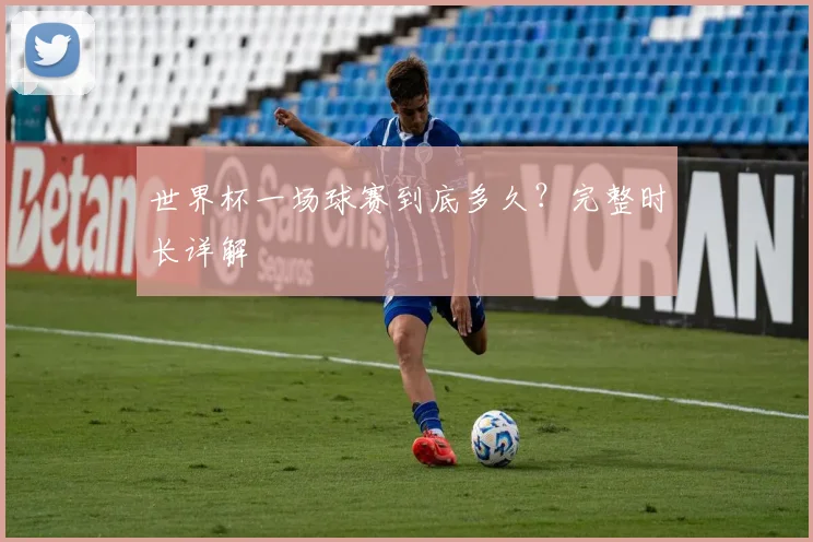 世界杯一场球赛到底多久？完整时长详解