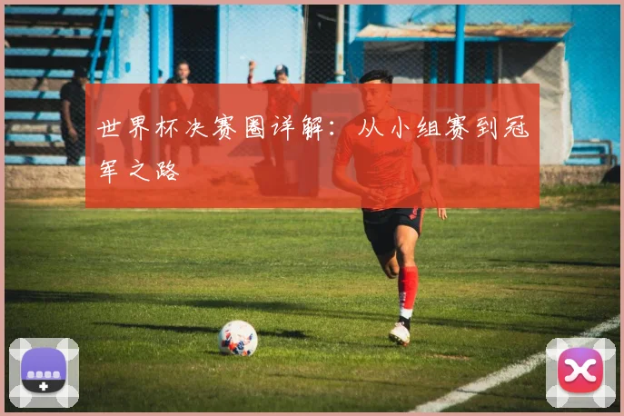 世界杯决赛圈详解：从小组赛到冠军之路